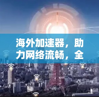 海外加速器，助力网络流畅，全球用户首选