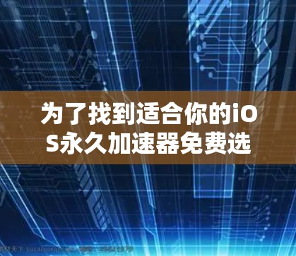 为了找到适合你的iOS永久加速器免费选择，可以按照以下步骤进行