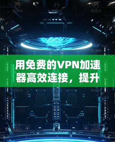 用免费的VPN加速器高效连接，提升数据传输速度