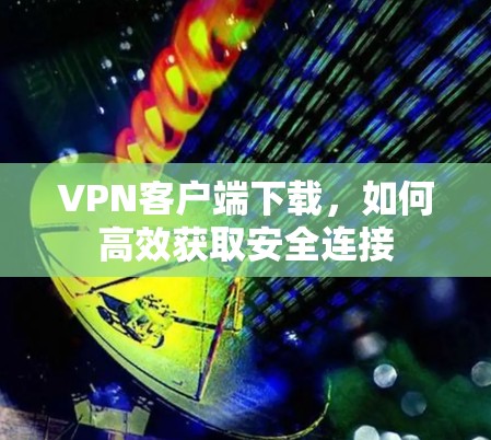 VPN客户端下载，如何高效获取安全连接