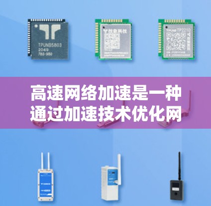 高速网络加速是一种通过加速技术优化网络传输速度的技术，结合加速器和网络加速软件，能够显著提升数据传输效率。以下是对高速网络加速的详细解析