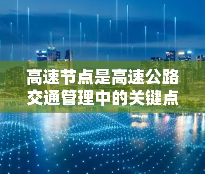 高速节点是高速公路交通管理中的关键点，具有以下特性