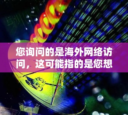 您询问的是海外网络访问，这可能指的是您想访问其他国家的网络资源，比如公司官网、政府网站、社交媒体账号等。以下是一些常见的问题和建议