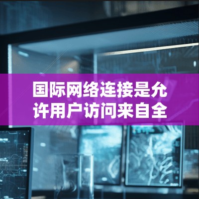 国际网络连接是允许用户访问来自全球的互联网服务的网络服务。它通过国际数据中心提供网络连接，并允许用户使用来自不同国家的互联网账号。以下是关于国际网络连接的详细信息