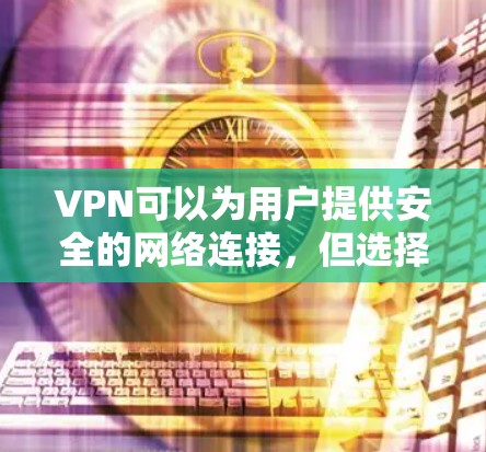 VPN可以为用户提供安全的网络连接，但选择和使用VPN时需要谨慎。以下是一些关于VPN免费体验的建议