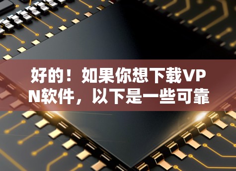 好的！如果你想下载VPN软件，以下是一些可靠的选择，你可以选择其中任意一种