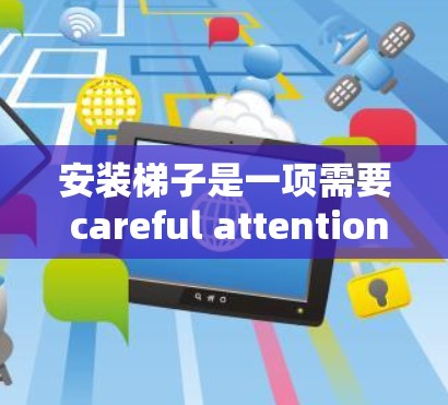 安装梯子是一项需要 careful attention 的操作,以下是一步步的指南,帮助您顺利完成梯子安装 安装梯子是一项需要 careful attention 的操作,以下是一步步的指南,帮助您顺利完成梯子安装