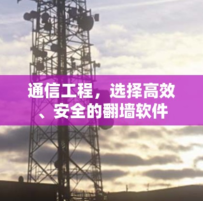 通信工程，选择高效、安全的<strong>翻墙</strong>软件