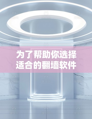 为了帮助你选择适合的翻墙软件，以下是基于你提到的需求和考虑因素的综合评估和推荐