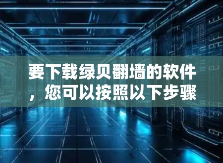 要下载绿贝翻墙的软件，您可以按照以下步骤操作