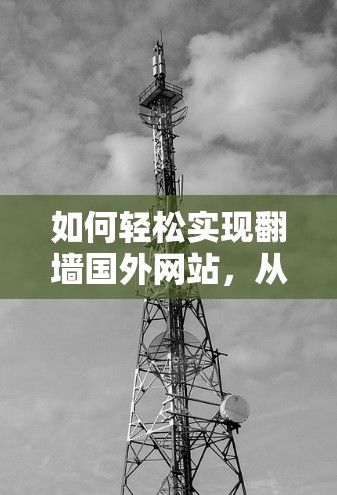 如何轻松实现翻墙国外网站，从工具选择到安全防护