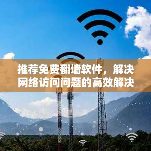推荐免费翻墙软件，解决网络访问问题的高效解决方案