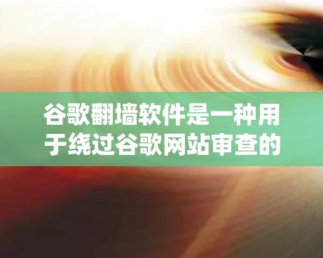 谷歌翻墙软件是一种用于绕过谷歌网站审查的工具，可以在特定网站上提供访问，而不是全局性的访问控制。以下是一些关键点