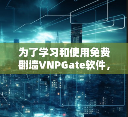为了学习和使用免费翻墙VNPGate软件，以下是一个详细的步骤指南