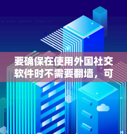 要确保在使用外国社交软件时不需要翻墙，可以按照以下步骤操作