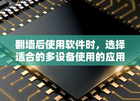 翻墙后使用软件时，选择适合的多设备使用的应用非常重要。以下是一些推荐的软件，帮助你在翻墙后轻松管理多设备