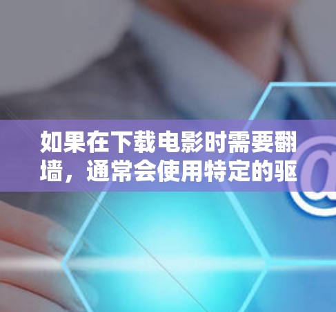 如果在下载电影时需要翻墙，通常会使用特定的驱动程序或软件。以下是一些常用的翻墙软件及其使用方法