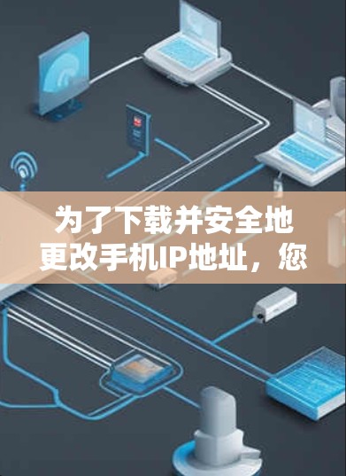 为了下载并安全地更改手机IP地址,您可以按照以下步骤操作 为了下载并安全地更改手机IP地址,您可以按照以下步骤操作
