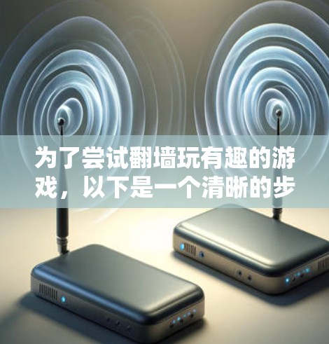 为了尝试翻墙玩有趣的游戏，以下是一个清晰的步骤指南