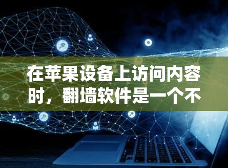 在苹果设备上访问内容时，翻墙软件是一个不错的选择，可以帮助绕过苹果的网络限制。以下是几个推荐的苹果翻墙软件，供你参考