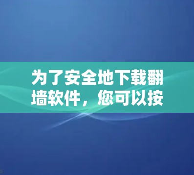 为了安全地下载翻墙软件，您可以按照以下步骤操作
