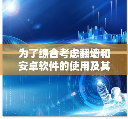 为了综合考虑翻墙和安卓软件的使用及其收费问题，以下是详细的步骤和建议