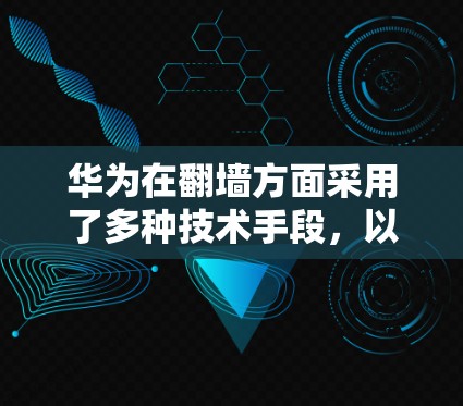 华为在翻墙方面采用了多种技术手段，以保护内部网络的安全。以下是关于华为翻墙软件的详细信息