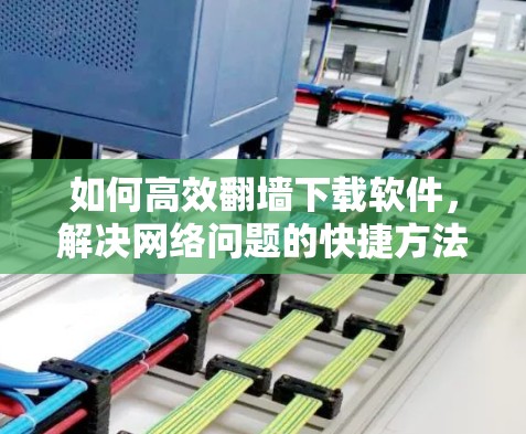 如何高效翻墙下载软件，解决网络问题的快捷方法