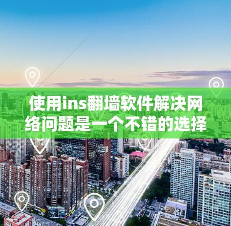 使用ins翻墙软件解决网络问题是一个不错的选择，尤其是当网络被防火墙封锁时。以下是一个结构化的总结，帮助您更好地理解和操作这项工具