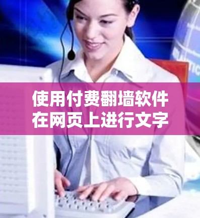 使用付费翻墙软件在网页上进行文字修改和图片调整，可以有效地提升网页视觉效果，适合在社交媒体、论坛或个人网站中使用。以下是详细的步骤指南