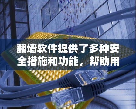 翻墙软件提供了多种安全措施和功能，帮助用户访问外部网络，保护个人和网络数据。以下是对翻墙软件的详细分析和好处