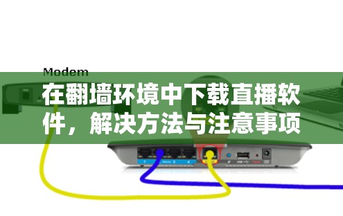 在翻墙环境中下载直播软件，解决方法与注意事项