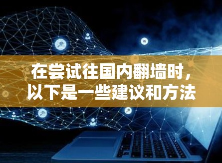 在尝试往国内翻墙时，以下是一些建议和方法，帮助您更好地理解和选择合适的解决方案