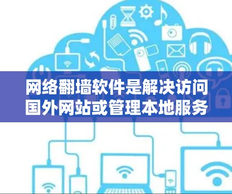 网络翻墙软件是解决访问国外网站或管理本地服务器的有效工具，但需综合考虑多个因素以寻求最佳解决方案。以下是详细的总结和建议