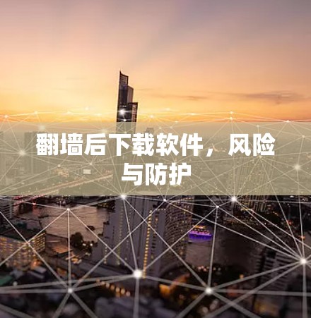 翻墙后下载软件，风险与防护