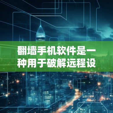 翻墙手机软件是一种用于破解远程设备的软件，通常针对特定的操作系统，通过网络连接获取设备配置信息并进行破解。以下是一个详细且有条理的步骤指南，帮助您使用翻墙软件破解远程设备