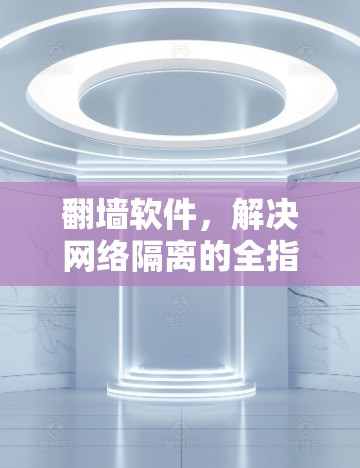 翻墙软件,解决网络隔离的全指南 翻墙软件,解决网络隔离的全指南