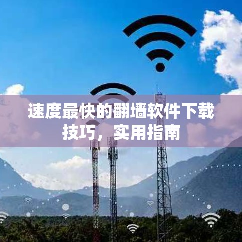 速度最快的翻墙软件下载技巧，实用指南