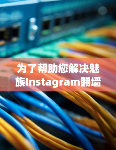 为了帮助您解决魅族Instagram翻墙的问题，以下是一步步的解决方案
