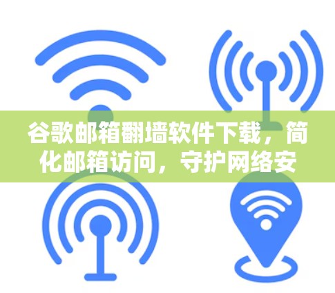 谷歌邮箱翻墙软件下载，简化邮箱访问，守护网络安全