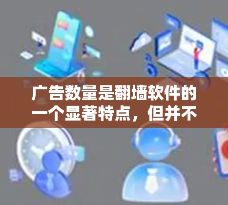广告数量是翻墙软件的一个显著特点，但并不是唯一的优势。以下是一些推荐，帮助你选择适合你的翻墙软件