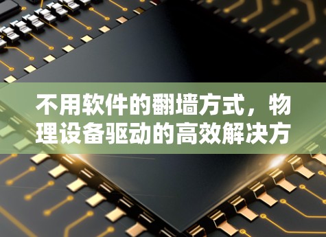 不用软件的翻墙方式,物理设备驱动的高效解决方案 不用软件的翻墙方式,物理设备驱动的高效解决方案