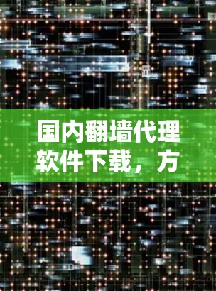 国内翻墙代理软件下载，方便又安全，你值得拥有！