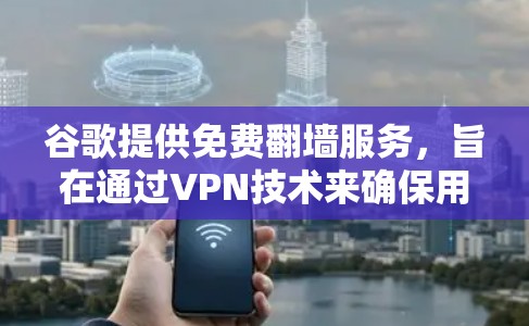 谷歌提供免费翻墙服务，旨在通过VPN技术来确保用户能安全地访问互联网资源。以下是关于这一服务的详细信息
