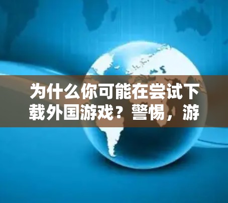 为什么你可能在尝试下载外国游戏？警惕，游戏下载时的网络问题）