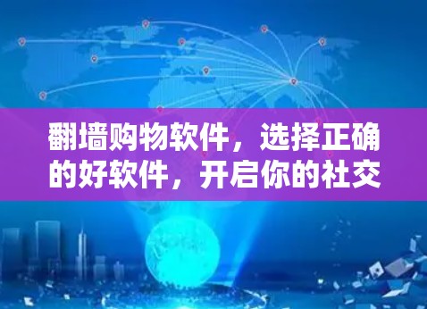 翻墙购物软件,选择正确的好软件,开启你的社交网络之旅 翻墙购物软件,选择正确的好软件,开启你的社交网络之旅