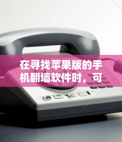 在寻找苹果版的手机翻墙软件时,可以考虑以下几种选项 在寻找苹果版的手机翻墙软件时,可以考虑以下几种选项