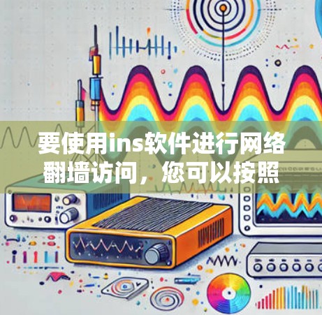 要使用ins软件进行网络翻墙访问，您可以按照以下步骤操作