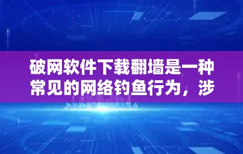 破网软件下载翻墙是一种常见的网络钓鱼行为,涉及到下载恶意软件或非法内容。以下是一些常见问题及解决方案 破网软件下载翻墙是一种常见的网络钓鱼行为,涉及到下载恶意软件或非法内容。以下是一些常见问题及解决方案