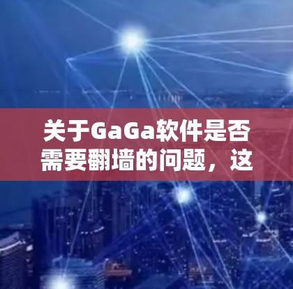 关于GaGa软件是否需要翻墙的问题，这取决于GaGa软件的具体用途和适用场景。翻墙通常用于控制软件的使用范围，防止非法软件的传播或控制用户权限。以下是一些可能的相关信息和建议